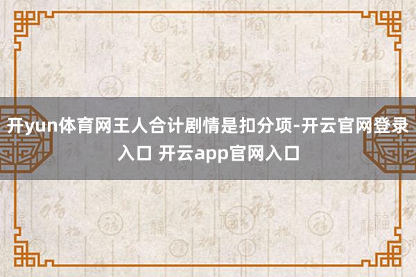 开yun体育网王人合计剧情是扣分项-开云官网登录入口 开云app官网入口