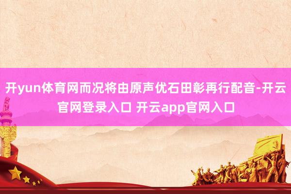开yun体育网而况将由原声优石田彰再行配音-开云官网登录入口 开云app官网入口