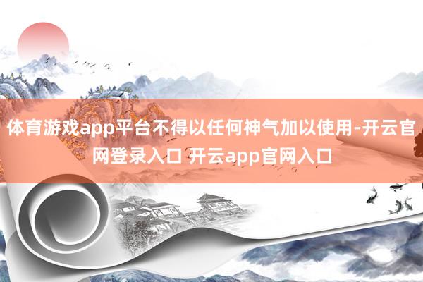 体育游戏app平台不得以任何神气加以使用-开云官网登录入口 开云app官网入口