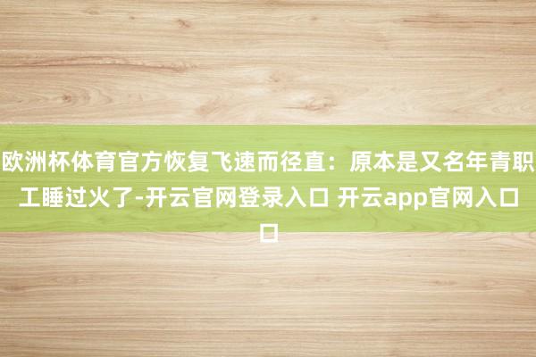 欧洲杯体育官方恢复飞速而径直：原本是又名年青职工睡过火了-开云官网登录入口 开云app官网入口