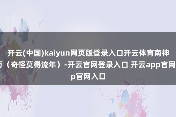 开云(中国)kaiyun网页版登录入口开云体育南神52万（奇怪莫得流年）-开云官网登录入口 开云app官网入口