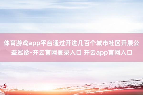 体育游戏app平台通过开进几百个城市社区开展公益巡诊-开云官网登录入口 开云app官网入口