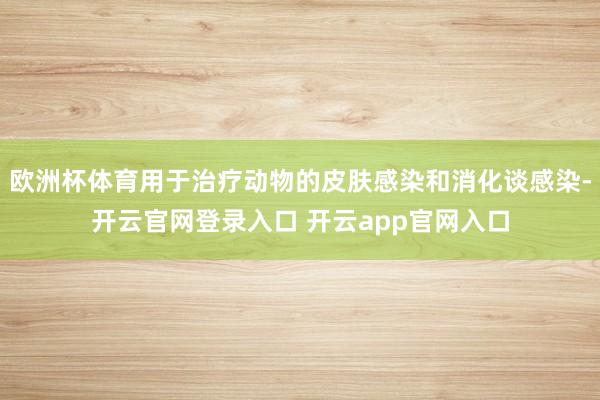 欧洲杯体育用于治疗动物的皮肤感染和消化谈感染-开云官网登录入口 开云app官网入口