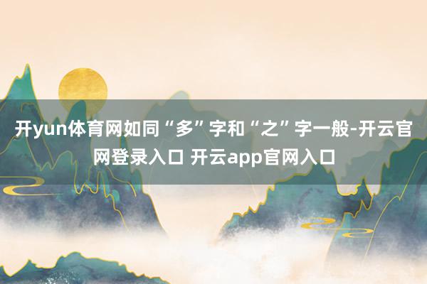 开yun体育网如同“多”字和“之”字一般-开云官网登录入口 开云app官网入口