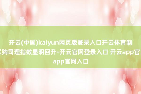 开云(中国)kaiyun网页版登录入口开云体育制造业采购司理指数显明回升-开云官网登录入口 开云app官网入口