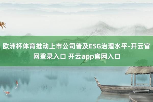 欧洲杯体育推动上市公司普及ESG治理水平-开云官网登录入口 开云app官网入口