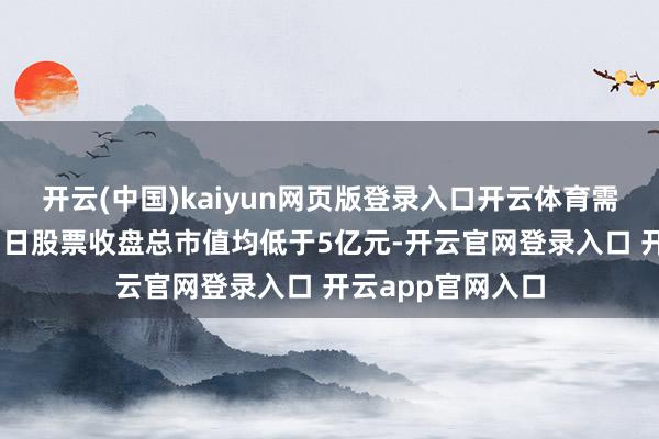 开云(中国)kaiyun网页版登录入口开云体育需要贯串20个来回日股票收盘总市值均低于5亿元-开云官网登录入口 开云app官网入口