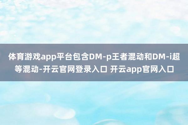 体育游戏app平台包含DM-p王者混动和DM-i超等混动-开云官网登录入口 开云app官网入口