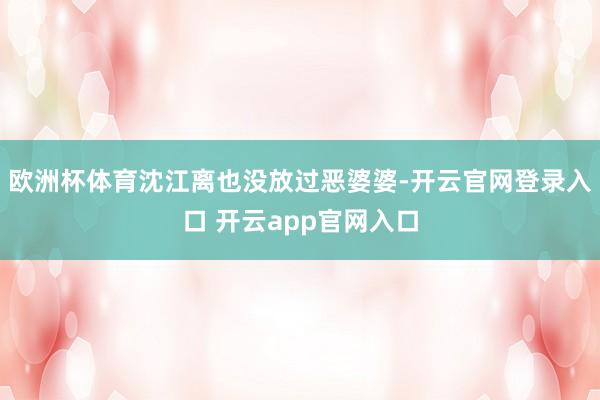 欧洲杯体育沈江离也没放过恶婆婆-开云官网登录入口 开云app官网入口