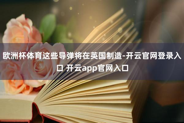欧洲杯体育这些导弹将在英国制造-开云官网登录入口 开云app官网入口